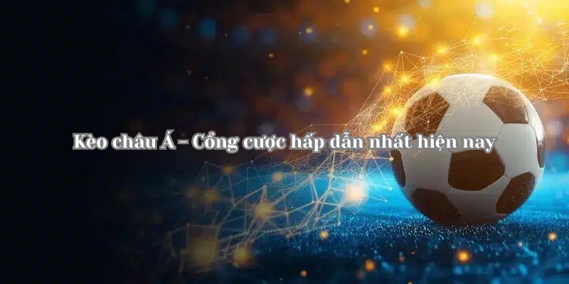 Kèo châu Á Vì sao kèo châu Á được dân chơi ưa chuộng?